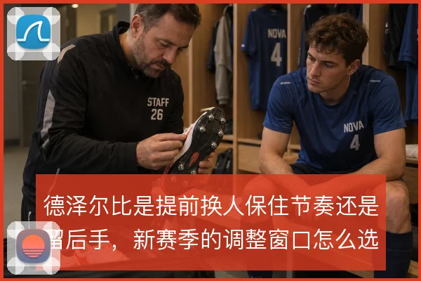 德泽尔比是提前换人保住节奏还是留后手，新赛季的调整窗口怎么选