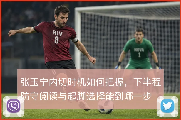 张玉宁内切时机如何把握，下半程防守阅读与起脚选择能到哪一步