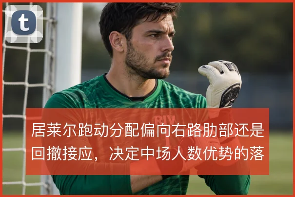 居莱尔跑动分配偏向右路肋部还是回撤接应,决定中场人数优势的落点