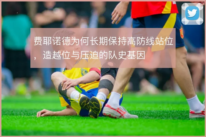 费耶诺德为何长期保持高防线站位，造越位与压迫的队史基因
