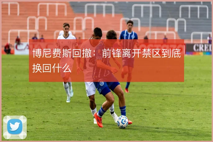 博尼费斯回撤：前锋离开禁区到底换回什么