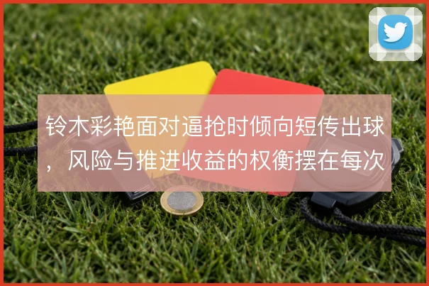 铃木彩艳面对逼抢时倾向短传出球,风险与推进收益的权衡摆在每次触球里