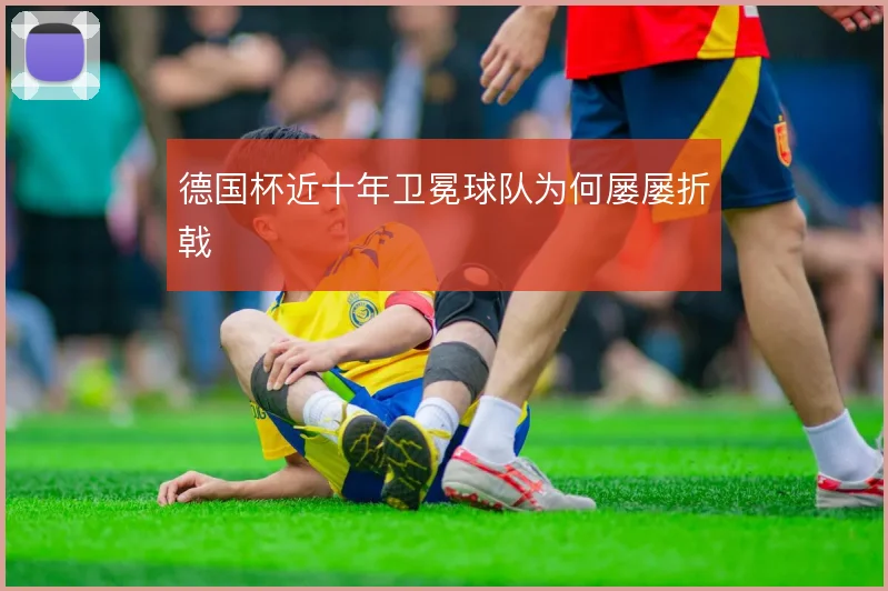 德国杯近十年卫冕球队为何屡屡折戟