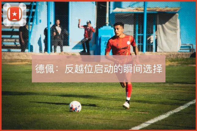 德佩：反越位启动的瞬间选择