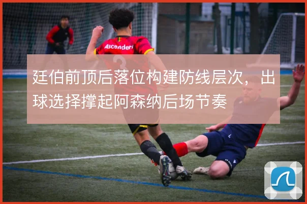 廷伯前顶后落位构建防线层次，出球选择撑起阿森纳后场节奏