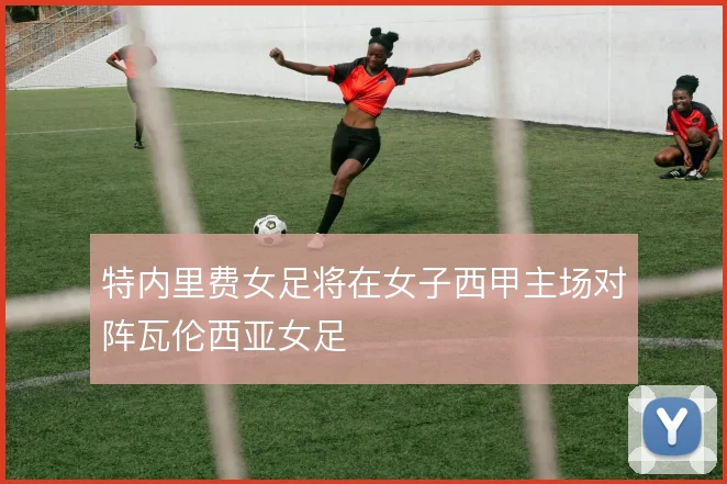 特内里费女足将在女子西甲主场对阵瓦伦西亚女足