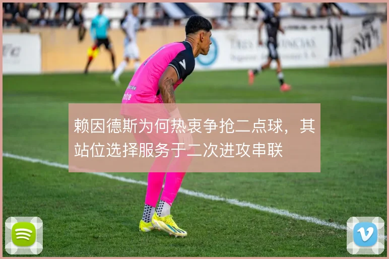 赖因德斯为何热衷争抢二点球，其站位选择服务于二次进攻串联