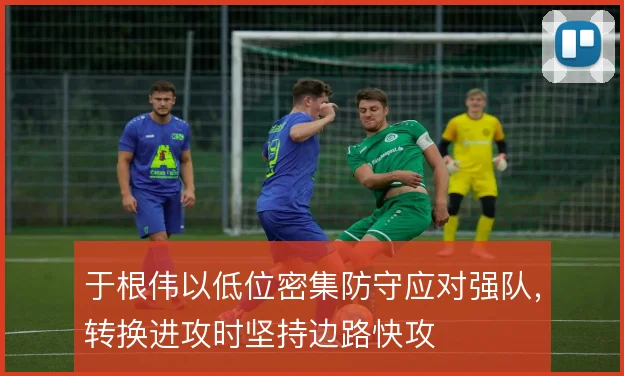 于根伟以低位密集防守应对强队，转换进攻时坚持边路快攻
