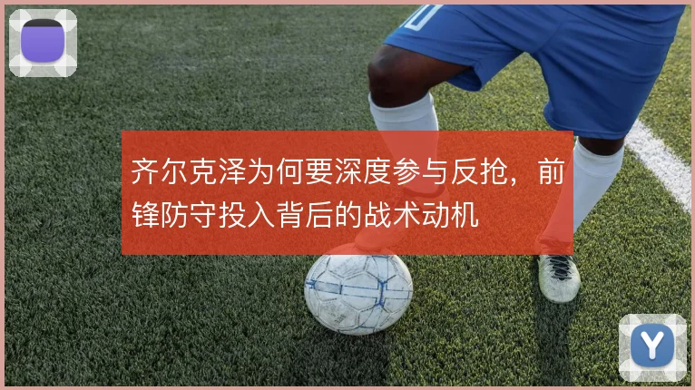 齐尔克泽为何要深度参与反抢，前锋防守投入背后的战术动机