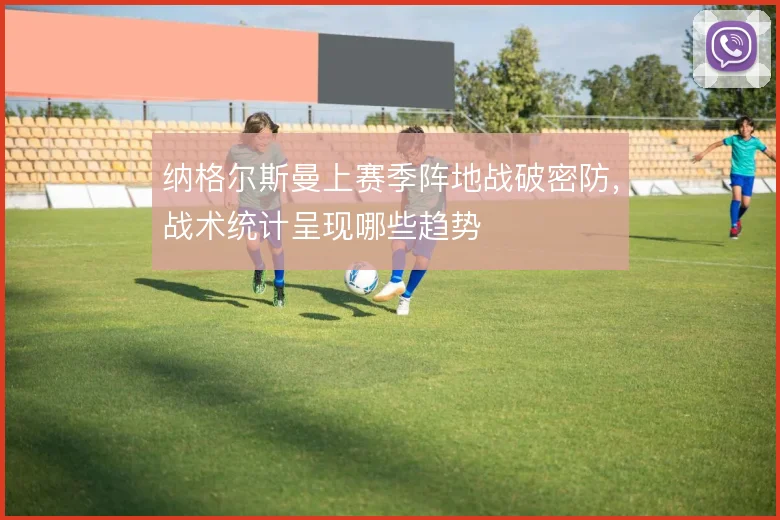 纳格尔斯曼上赛季阵地战破密防，战术统计呈现哪些趋势