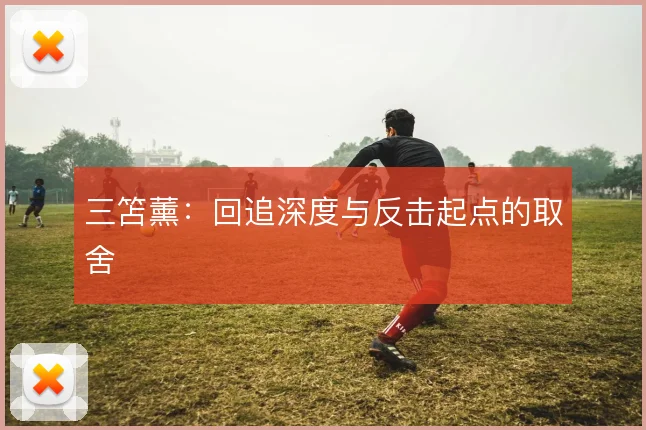 三笘薰：回追深度与反击起点的取舍