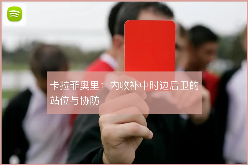卡拉菲奥里：内收补中时边后卫的站位与协防
