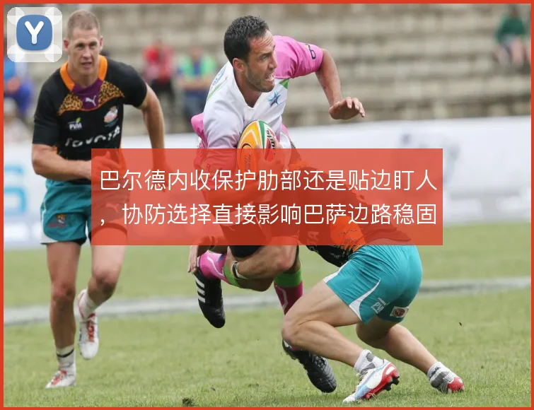 巴尔德内收保护肋部还是贴边盯人,协防选择直接影响巴萨边路稳固