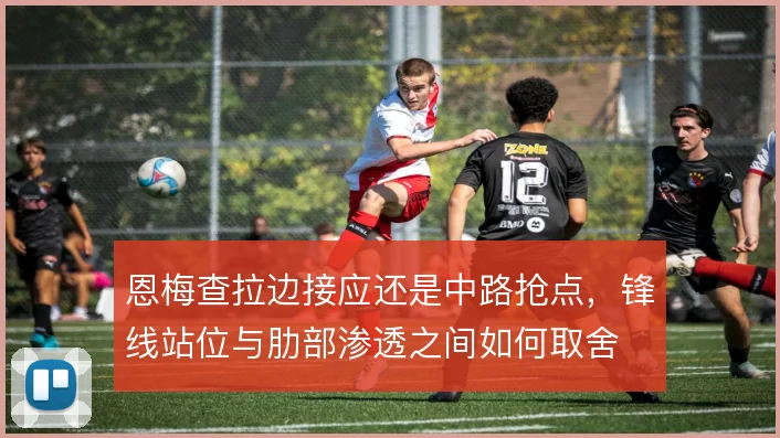 恩梅查拉边接应还是中路抢点，锋线站位与肋部渗透之间如何取舍