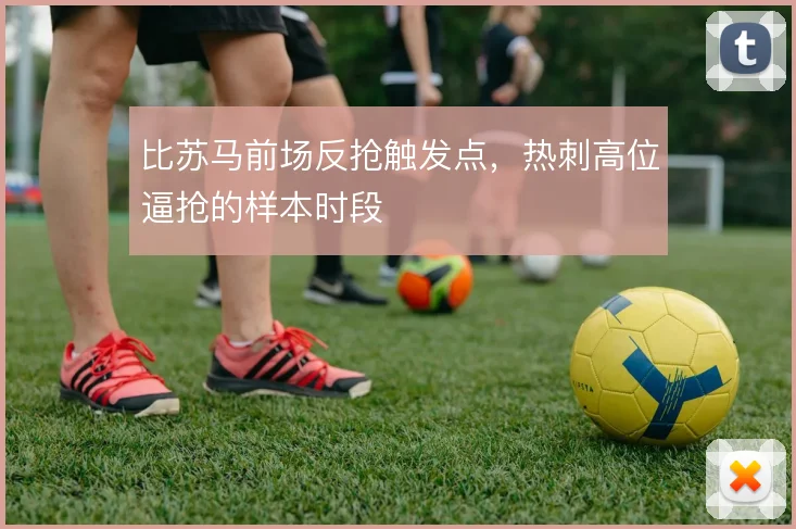 比苏马前场反抢触发点,热刺高位逼抢的样本时段