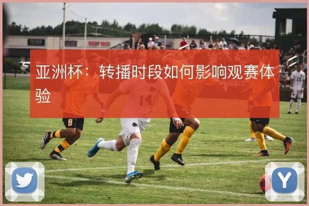 亚洲杯：转播时段如何影响观赛体验