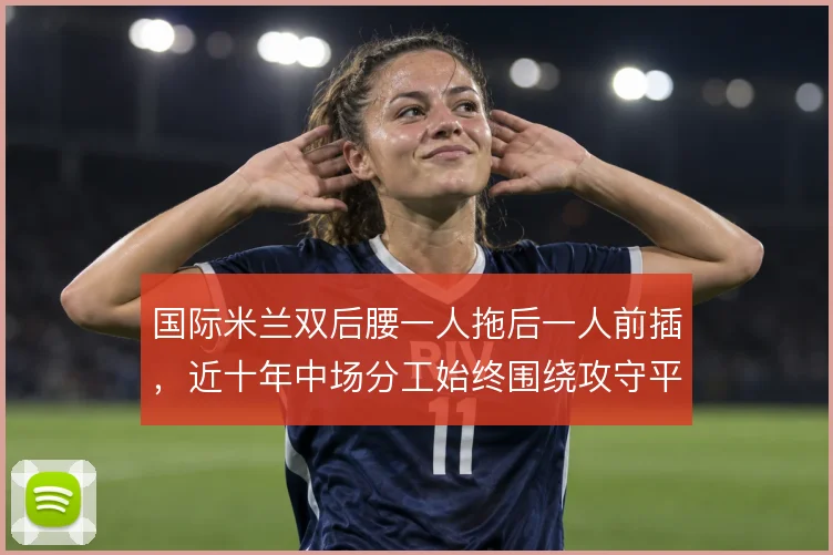国际米兰双后腰一人拖后一人前插,近十年中场分工始终围绕攻守平衡
