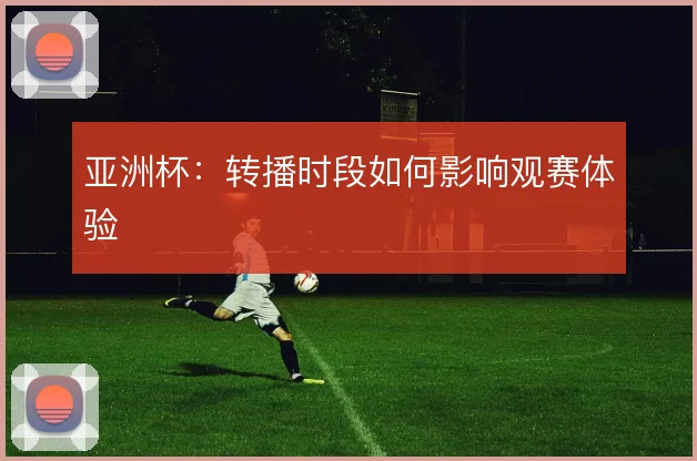 亚洲杯:转播时段如何影响观赛体验