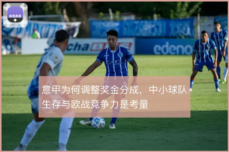 意甲为何调整奖金分成,中小球队生存与欧战竞争力是考量
