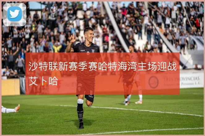 沙特联新赛季赛哈特海湾主场迎战艾卜哈