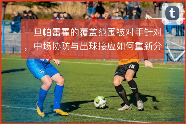 一旦帕雷霍的覆盖范围被对手针对，中场协防与出球接应如何重新分配
