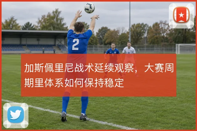 加斯佩里尼战术延续观察，大赛周期里体系如何保持稳定