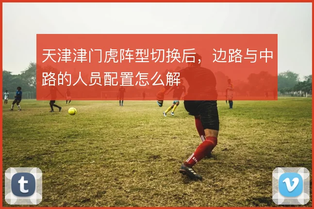 天津津门虎阵型切换后,边路与中路的人员配置怎么解