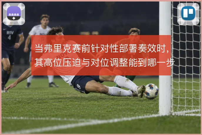 当弗里克赛前针对性部署奏效时,其高位压迫与对位调整能到哪一步