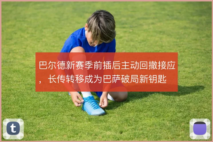 巴尔德新赛季前插后主动回撤接应，长传转移成为巴萨破局新钥匙