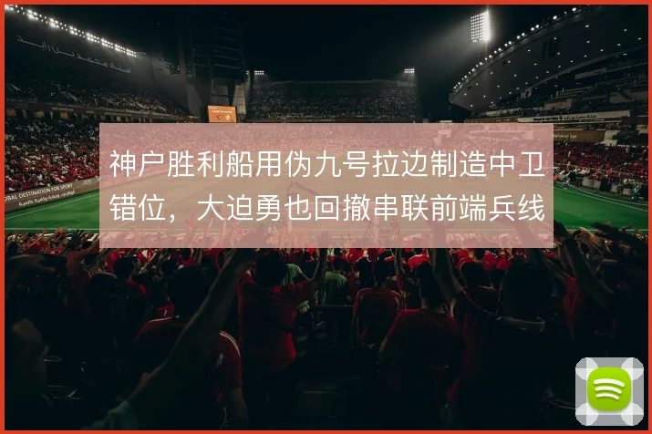 神户胜利船用伪九号拉边制造中卫错位，大迫勇也回撤串联前端兵线提速