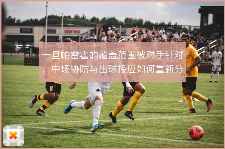 一旦帕雷霍的覆盖范围被对手针对，中场协防与出球接应如何重新分配