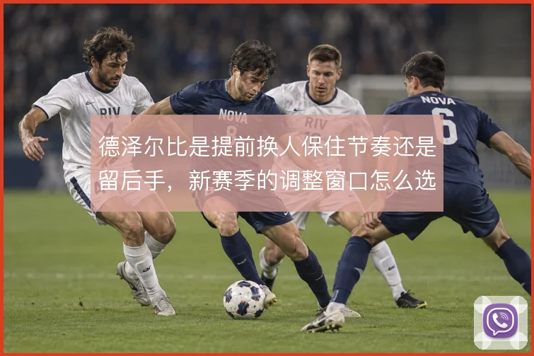 德泽尔比是提前换人保住节奏还是留后手，新赛季的调整窗口怎么选