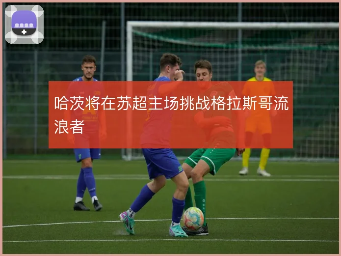 哈茨将在苏超主场挑战格拉斯哥流浪者