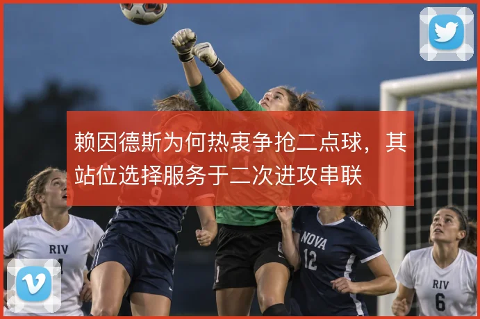赖因德斯为何热衷争抢二点球，其站位选择服务于二次进攻串联