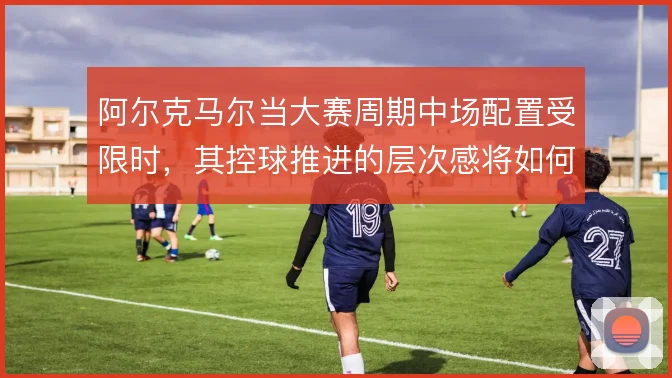 阿尔克马尔当大赛周期中场配置受限时，其控球推进的层次感将如何维持