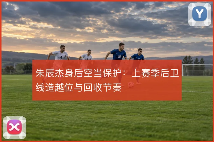 朱辰杰身后空当保护：上赛季后卫线造越位与回收节奏