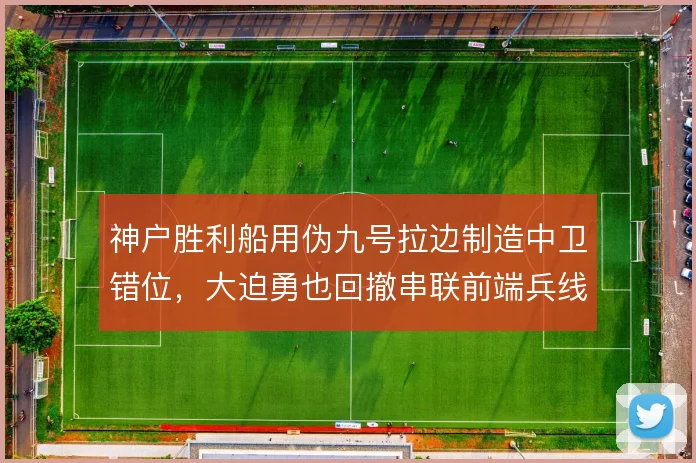 神户胜利船用伪九号拉边制造中卫错位，大迫勇也回撤串联前端兵线提速