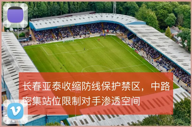 长春亚泰收缩防线保护禁区,中路密集站位限制对手渗透空间