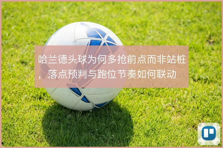 哈兰德头球为何多抢前点而非站桩，落点预判与跑位节奏如何联动