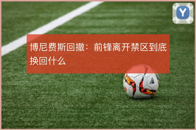 博尼费斯回撤:前锋离开禁区到底换回什么