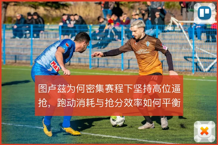 图卢兹为何密集赛程下坚持高位逼抢，跑动消耗与抢分效率如何平衡