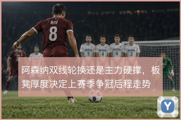 阿森纳双线轮换还是主力硬撑，板凳厚度决定上赛季争冠后程走势
