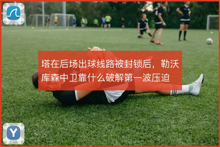 塔在后场出球线路被封锁后，勒沃库森中卫靠什么破解第一波压迫