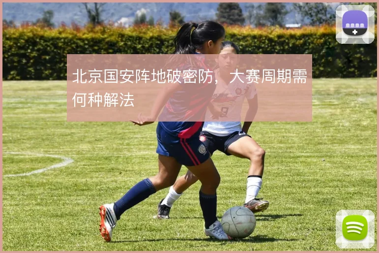 北京国安阵地破密防,大赛周期需何种解法