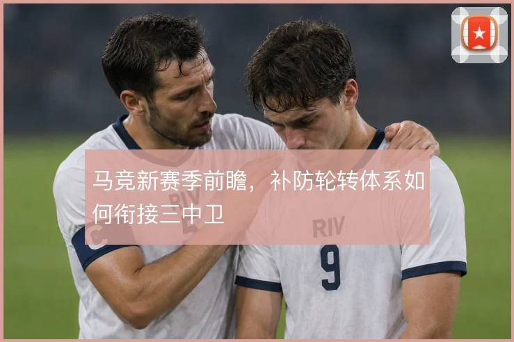 马竞新赛季前瞻，补防轮转体系如何衔接三中卫