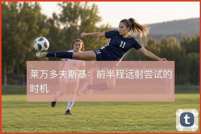 莱万多夫斯基：前半程远射尝试的时机