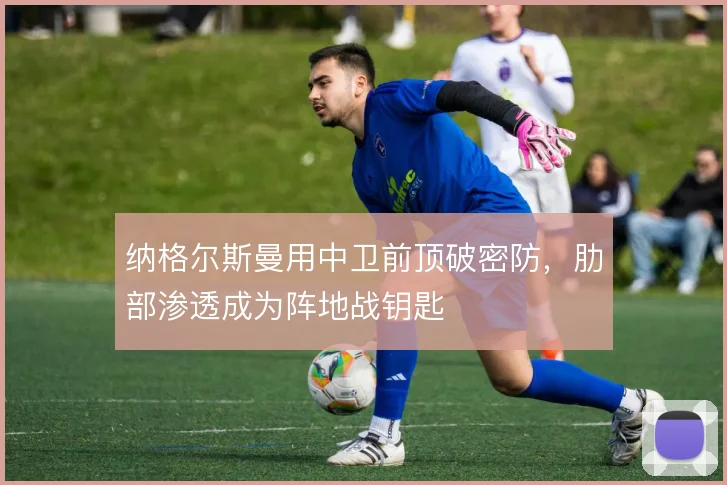 纳格尔斯曼用中卫前顶破密防，肋部渗透成为阵地战钥匙