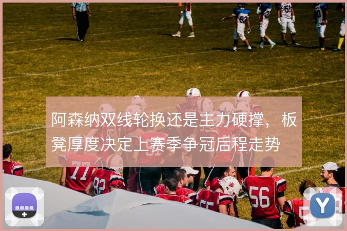 阿森纳双线轮换还是主力硬撑,板凳厚度决定上赛季争冠后程走势