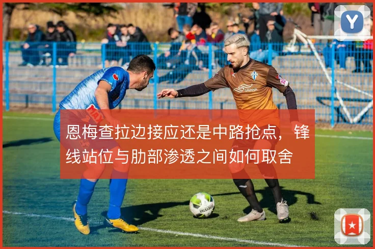 恩梅查拉边接应还是中路抢点，锋线站位与肋部渗透之间如何取舍