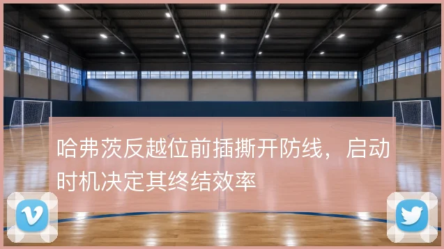 哈弗茨反越位前插撕开防线，启动时机决定其终结效率